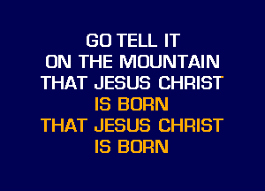 GO TELL IT
ON THE MOUNTAIN
THAT JESUS CHRIST
IS BORN
THAT JESUS CHRIST
IS BORN