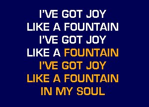 I'VE GOT JOY
LIKE A FOUNTAIN
I'VE GOT JOY
LIKE A FOUNTAIN
I'VE GOT JOY
LIKE A FOUNTAIN

IN MY SOUL l