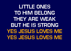LITI'LE ONES
T0 HIM BELONG
THEY ARE WEAK
BUT HE IS STRONG
YES JESUS LOVES ME
YES JESUS LOVES ME