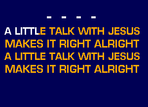 A LITTLE TALK VUITH JESUS

MAKES IT RIGHT ALRIGHT
A LITI'LE TALK VUITH JESUS

MAKES IT RIGHT ALRIGHT