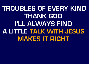 TROUBLES OF EVERY KIND
THANK GOD

I'LL ALWAYS FIND
A LI'ITLE TALK VUITH JESUS

MAKES IT RIGHT