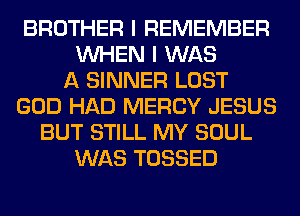 BROTHER I REMEMBER
WHEN I WAS
A SINNER LOST
GOD HAD MERCY JESUS
BUT STILL MY SOUL
WAS TOSSED