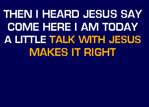 THEN I HEARD JESUS SAY

COME HERE I AM TODAY
A LITTLE TALK VUITH JESUS

MAKES IT RIGHT