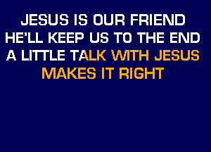 JESUS IS OUR FRIEND
HE'LL KEEP US TO THE END
A LITTLE TALK VUITH JESUS

MAKES IT RIGHT