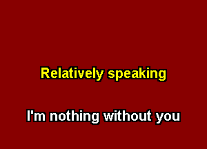 Relatively speaking

I'm nothing without you