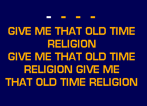 GIVE ME THAT OLD TIME
RELIGION
GIVE ME THAT OLD TIME
RELIGION GIVE ME
THAT OLD TIME RELIGION
