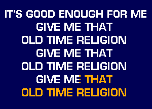 IT'S GOOD ENOUGH FOR ME
GIVE ME THAT
OLD TIME RELIGION
GIVE ME THAT
OLD TIME RELIGION
GIVE ME THAT
OLD TIME RELIGION