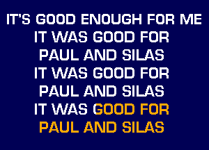 IT'S GOOD ENOUGH FOR ME
IT WAS GOOD FOR
PAUL AND SILAS
IT WAS GOOD FOR
PAUL AND SILAS
IT WAS GOOD FOR
PAUL AND SILAS