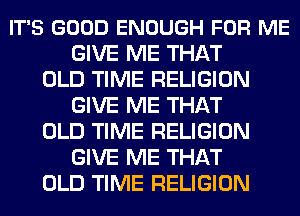IT'S GOOD ENOUGH FOR ME
GIVE ME THAT
OLD TIME RELIGION
GIVE ME THAT
OLD TIME RELIGION
GIVE ME THAT
OLD TIME RELIGION