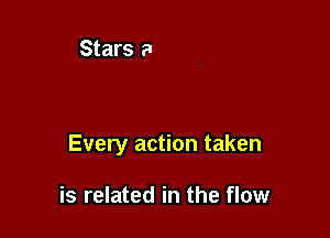 Every action taken

is related in the flow
