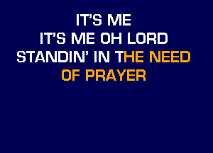 ITS ME
ITS ME 0H LORD
STANDIN' IN THE NEED
OF PRAYER