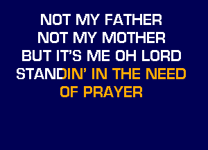 NOT MY FATHER
NOT MY MOTHER
BUT ITS ME 0H LORD
STANDIN' IN THE NEED
OF PRAYER