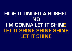 HIDE IT UNDER A BUSHEL
NU
I'M GONNA LET IT SHINE
LET IT SHINE SHINE SHINE
LET IT SHINE