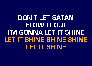 DON'T LET SATAN
BLOW IT OUT
I'M GONNA LET IT SHINE
LET IT SHINE SHINE SHINE
LET IT SHINE