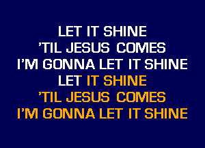 LET IT SHINE
'TIL JESUS COMES
I'M GONNA LET IT SHINE
LET IT SHINE
'TIL JESUS COMES
I'M GONNA LET IT SHINE