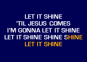 LET IT SHINE
'TIL JESUS COMES
I'M GONNA LET IT SHINE
LET IT SHINE SHINE SHINE
LET IT SHINE