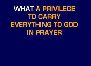 UVHAT A PRIVILEGE
TO CARRY
EVERYTHING T0 GOD
IN PRAYER