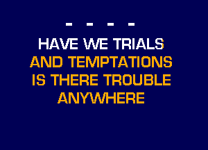 HAVE WE TRIALS
AND TEMPTATIONS
IS THERE TROUBLE

ANYWHERE