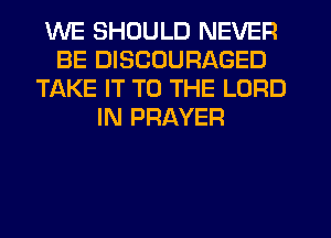 WE SHOULD NEVER
BE DISCOURAGED
TAKE IT TO THE LORD
IN PRAYER