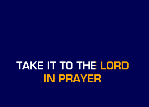 TAKE IT TO THE LORD
IN PRAYER