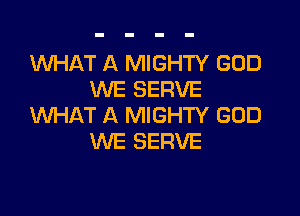 'WHAT A MIGHTY GOD
WE SERVE

WHAT A MIGHTY GOD
WE SERVE