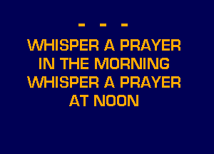 WHISPER A PRAYER
IN THE MORNING
WHISPER A PRAYER
AT NOON