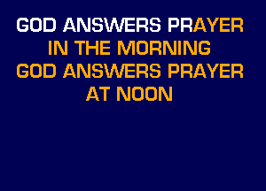 GOD ANSWERS PRAYER
IN THE MORNING
GOD ANSWERS PRAYER
AT NOON