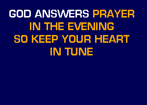 GOD ANSWERS PRAYER
IN THE EVENING
SO KEEP YOUR HEART
IN TUNE