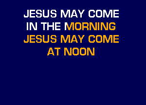 JESUS MAY COME

IN THE MORNING

JESUS MAY COME
AT NOON