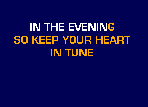 IN THE EVENING
SO KEEP YOUR HEART
IN TUNE