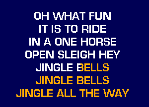 0H WHAT FUN
IT IS TO RIDE
IN A ONE HORSE
OPEN SLEIGH HEY
JINGLE BELLS
JINGLE BELLS
JINGLE ALL THE WAY