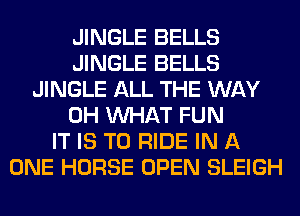 JINGLE BELLS
JINGLE BELLS
JINGLE ALL THE WAY
0H WHAT FUN
IT IS TO RIDE IN A
ONE HORSE OPEN SLEIGH