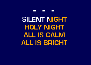 SILENT NIGHT
HOLY NIGHT

ALL IS CALM
ALL IS BRIGHT