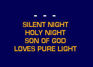 SILENT NIGHT
HOLY NIGHT

SON OF GOD
LOVES PURE LIGHT