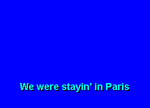 We were stayin' in Paris