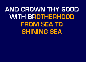 AND CROWN THY GOOD
WITH BROTHERHOOD
FROM SEA T0
SHINING SEA