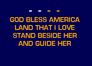 GOD BLESS AMERICA
LAND THAT I LOVE
STAND BESIDE HER

AND GUIDE HER