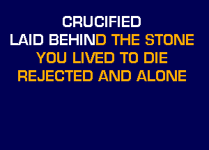 CRUCIFIED
LAID BEHIND THE STONE
YOU LIVED TO DIE
REJECTED AND ALONE