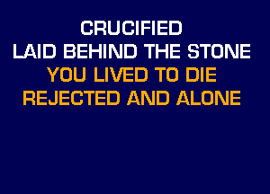 CRUCIFIED
LAID BEHIND THE STONE
YOU LIVED TO DIE
REJECTED AND ALONE