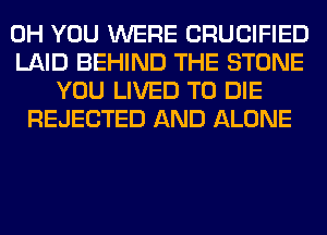 0H YOU WERE CRUCIFIED
LAID BEHIND THE STONE
YOU LIVED TO DIE
REJECTED AND ALONE