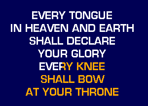 EVERY TONGUE
IN HEAVEN AND EARTH
SHALL DECLARE
YOUR GLORY
EVERY KNEE
SHALL BOW
AT YOUR THRONE