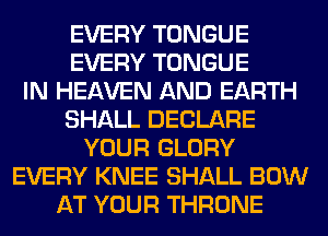 EVERY TONGUE
EVERY TONGUE
IN HEAVEN AND EARTH
SHALL DECLARE
YOUR GLORY
EVERY KNEE SHALL BOW
AT YOUR THRONE