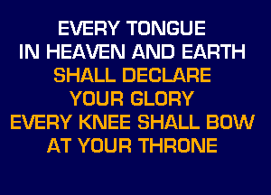 EVERY TONGUE
IN HEAVEN AND EARTH
SHALL DECLARE
YOUR GLORY
EVERY KNEE SHALL BOW
AT YOUR THRONE