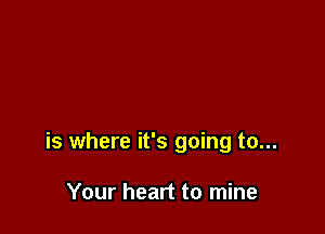 is where it's going to...

Your heart to mine