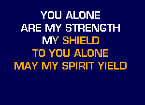 YOU ALONE
ARE MY STRENGTH
MY SHIELD
TO YOU ALONE
MAY MY SPIRIT YIELD