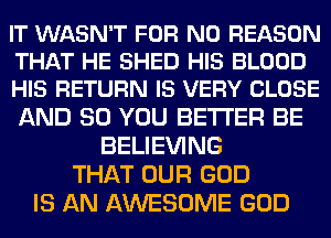 IT WASN'T FOR NO REASON
THAT HE SHED HIS BLOOD
HIS RETURN IS VERY CLOSE

AND SO YOU BETTER BE
BELIEVING
THAT OUR GOD
IS AN AWESOME GOD