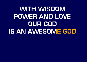 WITH WISDOM
POWER AND LOVE
OUR GOD

IS AN AWESOME GOD