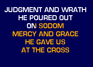 JUDGMENT AND WRATH
HE POURED OUT
ON SODOM
MERCY AND GRACE
HE GAVE US
AT THE CROSS