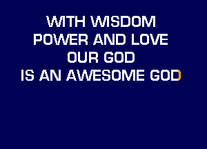 WITH WISDOM
POWER AND LOVE
OUR GOD

IS AN AWESOME GOD