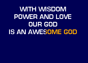 WITH WISDOM
POWER AND LOVE
OUR GOD

IS AN AWESOME GOD